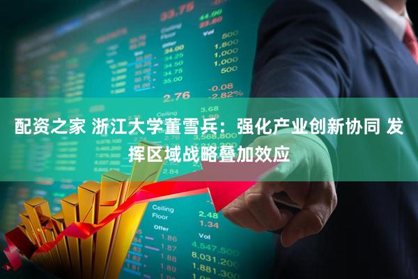 配资之家 浙江大学董雪兵：强化产业创新协同 发挥区域战略叠加效应