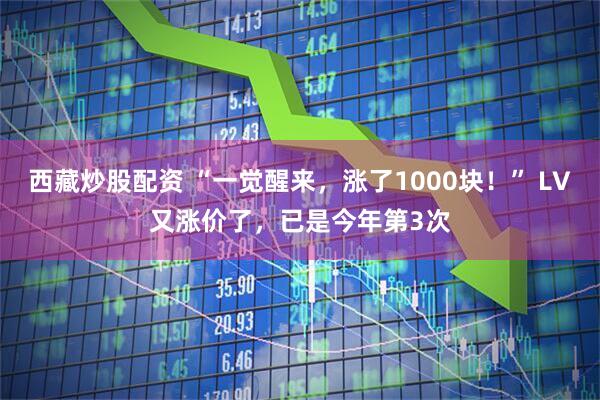 西藏炒股配资 “一觉醒来，涨了1000块！” LV又涨价了，已是今年第3次