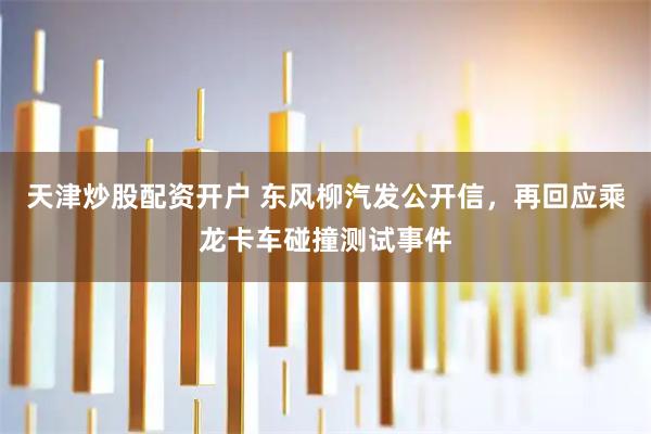 天津炒股配资开户 东风柳汽发公开信，再回应乘龙卡车碰撞测试事件