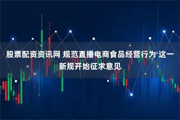 股票配资资讯网 规范直播电商食品经营行为 这一新规开始征求意见