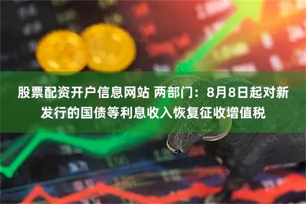 股票配资开户信息网站 两部门：8月8日起对新发行的国债等利息收入恢复征收增值税