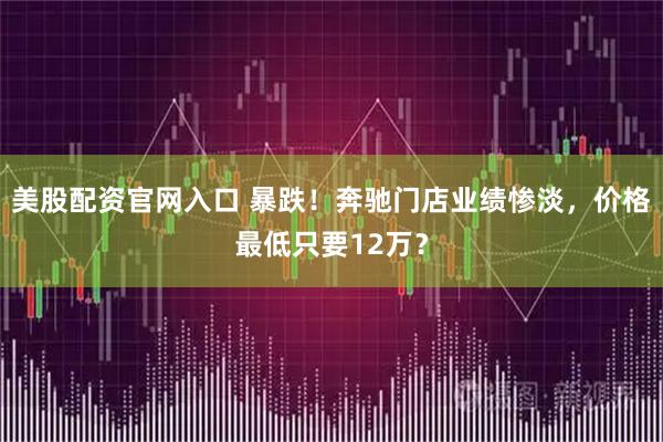 美股配资官网入口 暴跌！奔驰门店业绩惨淡，价格最低只要12万？