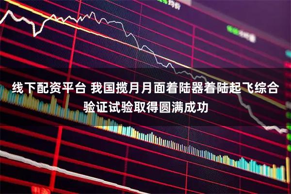 线下配资平台 我国揽月月面着陆器着陆起飞综合验证试验取得圆满成功