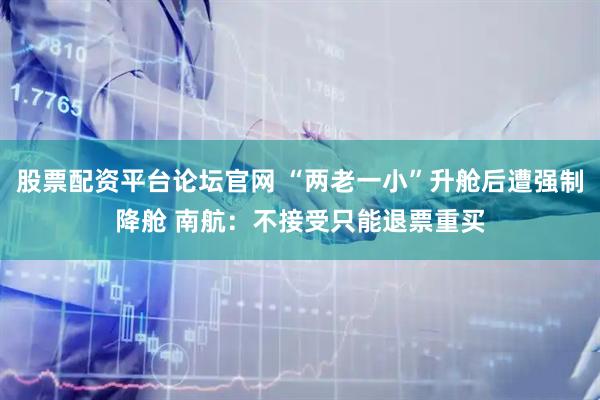 股票配资平台论坛官网 “两老一小”升舱后遭强制降舱 南航：不接受只能退票重买