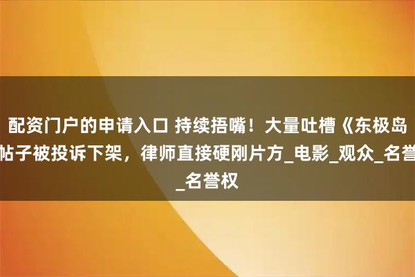 配资门户的申请入口 持续捂嘴！大量吐槽《东极岛》帖子被投诉下架，律师直接硬刚片方_电影_观众_名誉权