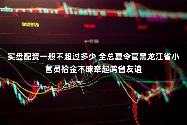 实盘配资一般不超过多少 全总夏令营黑龙江省小营员拾金不昧牵起跨省友谊