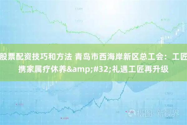 股票配资技巧和方法 青岛市西海岸新区总工会：工匠携家属疗休养&#32;礼遇工匠再升级