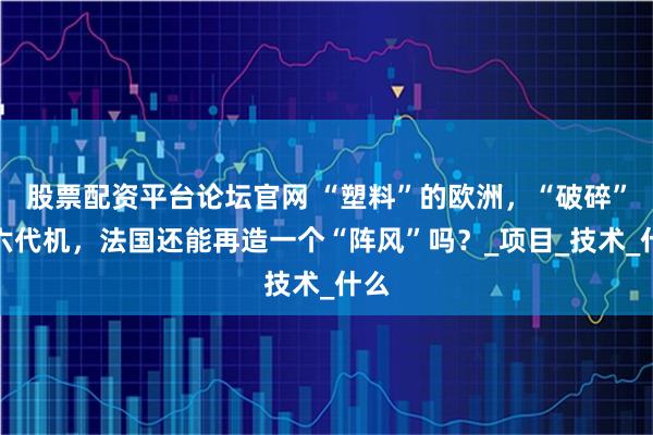 股票配资平台论坛官网 “塑料”的欧洲，“破碎”的六代机，法国还能再造一个“阵风”吗？_项目_技术_什么