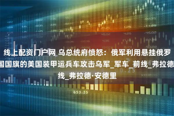 线上配资门户网 乌总统府愤怒：俄军利用悬挂俄罗斯和美国国旗的美国装甲运兵车攻击乌军_军车_前线_弗拉德·安德里
