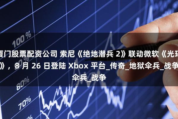 厦门股票配资公司 索尼《绝地潜兵 2》联动微软《光环》，8 月 26 日登陆 Xbox 平台_传奇_地狱伞兵_战争