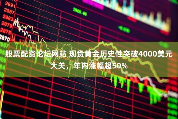 股票配资论坛网站 现货黄金历史性突破4000美元大关，年内涨幅超50%