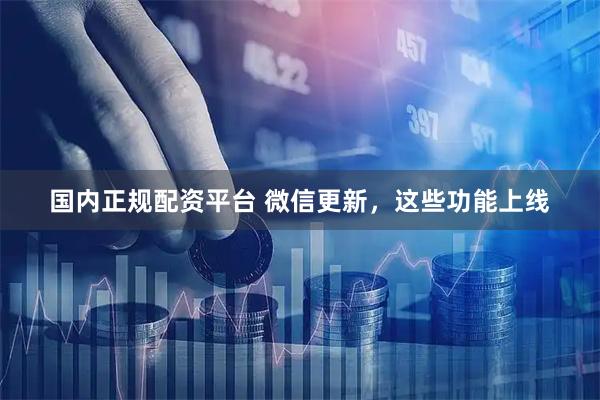 国内正规配资平台 微信更新，这些功能上线