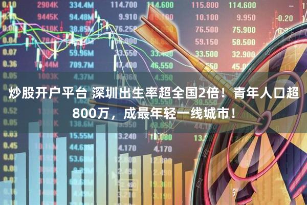 炒股开户平台 深圳出生率超全国2倍！青年人口超800万，成最年轻一线城市！