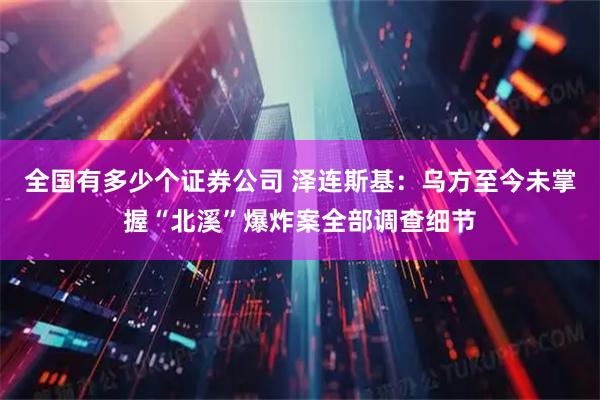 全国有多少个证券公司 泽连斯基：乌方至今未掌握“北溪”爆炸案全部调查细节