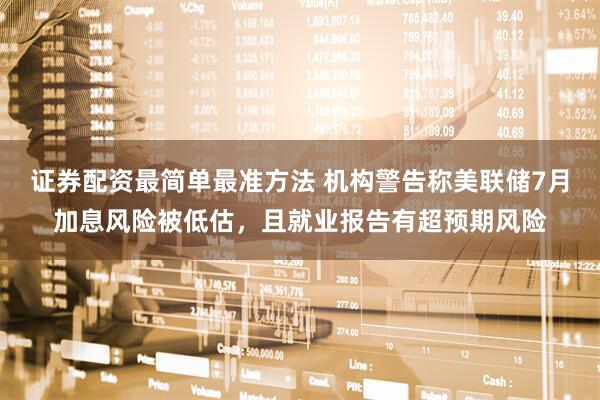 证券配资最简单最准方法 机构警告称美联储7月加息风险被低估，且就业报告有超预期风险