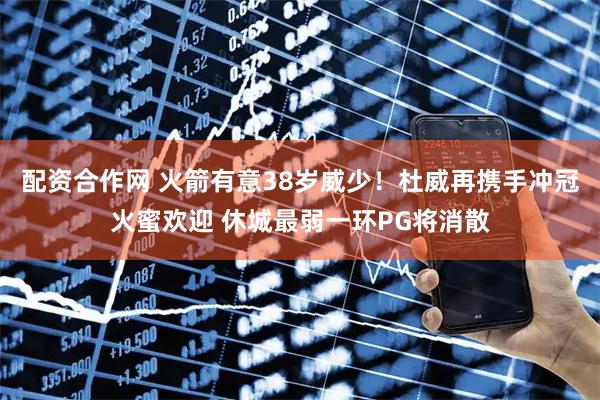 配资合作网 火箭有意38岁威少！杜威再携手冲冠火蜜欢迎 休城最弱一环PG将消散