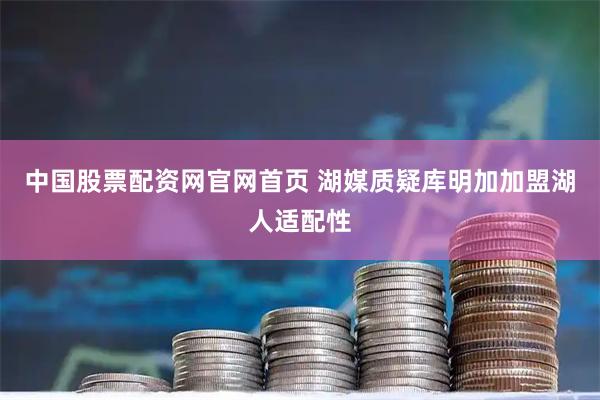 中国股票配资网官网首页 湖媒质疑库明加加盟湖人适配性