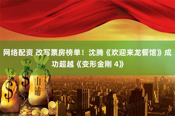 网络配资 改写票房榜单！沈腾《欢迎来龙餐馆》成功超越《变形金刚 4》